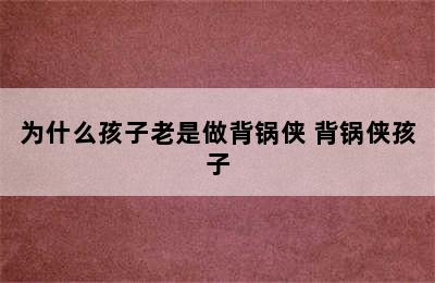 为什么孩子老是做背锅侠 背锅侠孩子